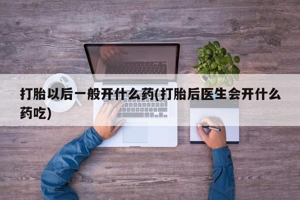 网上购买打胎药联系方式打胎以后一般开什么药(打胎后医生会开什么药吃)