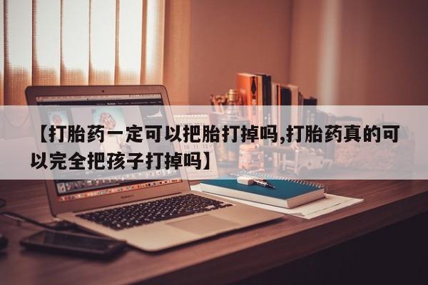 网上购买打胎药联系方式【打胎药一定可以把胎打掉吗,打胎药真的可以完全把孩子打掉吗】