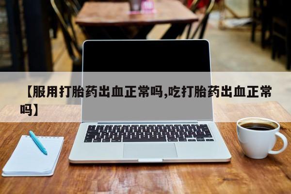 网上购买打胎药联系方式【服用打胎药出血正常吗,吃打胎药出血正常吗】