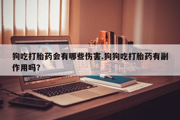 网上购买打胎药联系方式狗吃打胎药会有哪些伤害.狗狗吃打胎药有副作用吗？