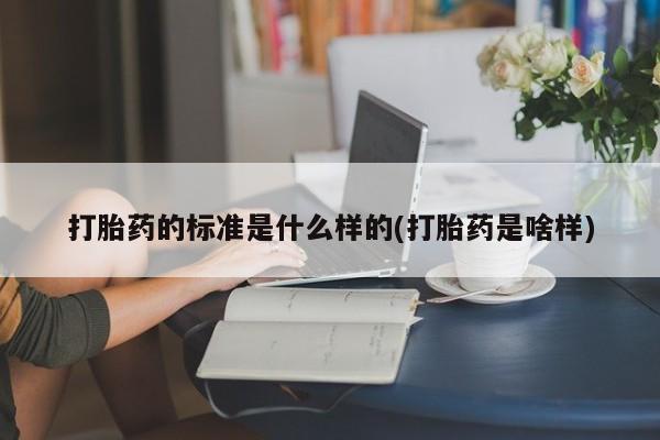 网上购买打胎药联系方式打胎药的标准是什么样的(打胎药是啥样)
