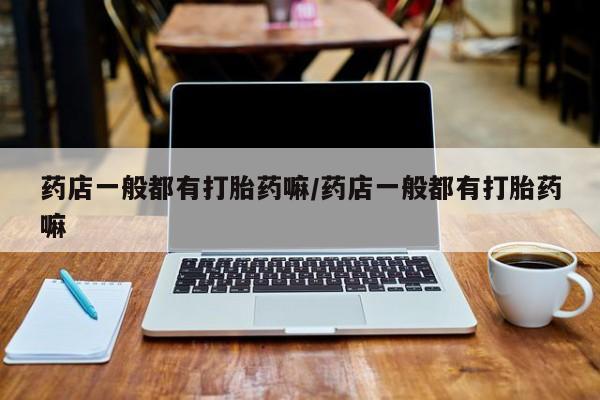 网上购买打胎药联系方式药店一般都有打胎药嘛/药店一般都有打胎药嘛