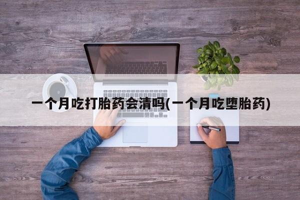 网上购买打胎药联系方式一个月吃打胎药会清吗(一个月吃堕胎药)