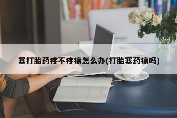 网上购买打胎药联系方式塞打胎药疼不疼痛怎么办(打胎塞药痛吗)