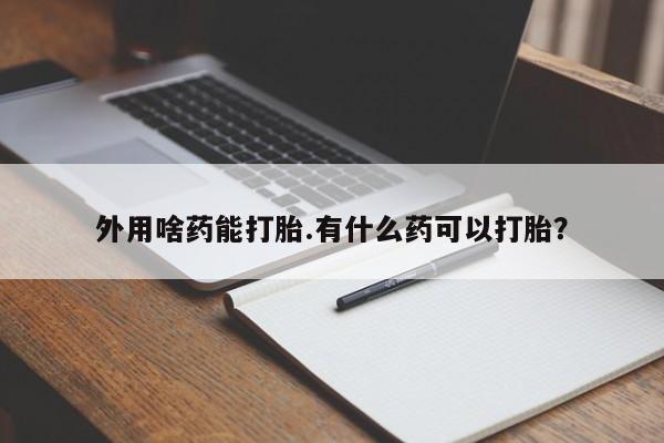 网上购买打胎药联系方式外用啥药能打胎.有什么药可以打胎？