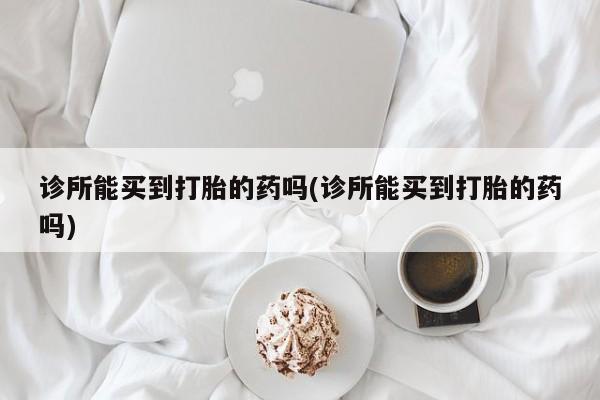 网上购买打胎药联系方式诊所能买到打胎的药吗(诊所能买到打胎的药吗)
