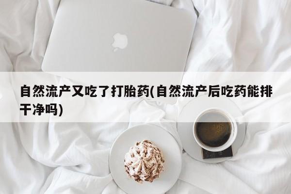 网上购买打胎药联系方式自然流产又吃了打胎药(自然流产后吃药能排干净吗)
