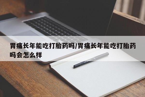 网上购买打胎药联系方式胃痛长年能吃打胎药吗/胃痛长年能吃打胎药吗会怎么样