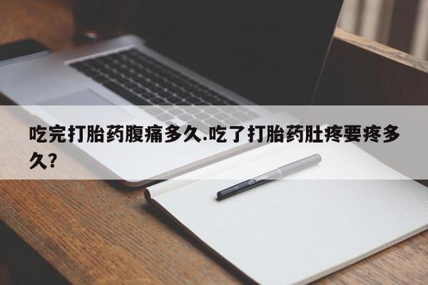 网上购买打胎药联系方式吃完打胎药腹痛多久.吃了打胎药肚疼要疼多久？