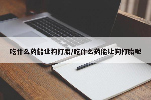 网上购买打胎药联系方式吃什么药能让狗打胎/吃什么药能让狗打胎呢