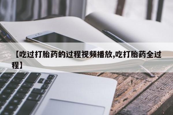 网上购买打胎药联系方式【吃过打胎药的过程视频播放,吃打胎药全过程】