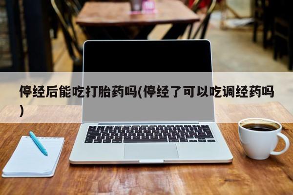 网上购买打胎药联系方式停经后能吃打胎药吗(停经了可以吃调经药吗)