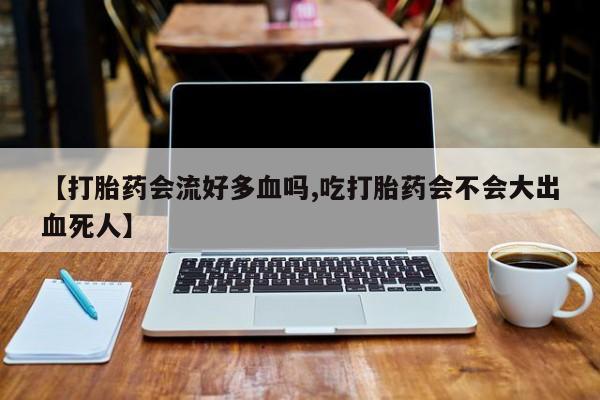 网上购买打胎药联系方式【打胎药会流好多血吗,吃打胎药会不会大出血死人】