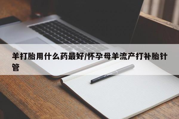 网上购买打胎药联系方式羊打胎用什么药最好/怀孕母羊流产打补胎针管