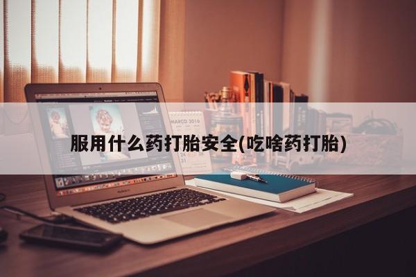 网上购买打胎药联系方式服用什么药打胎安全(吃啥药打胎)