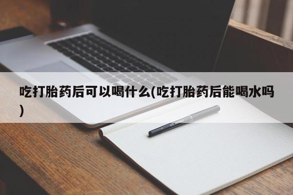 网上购买打胎药联系方式吃打胎药后可以喝什么(吃打胎药后能喝水吗)