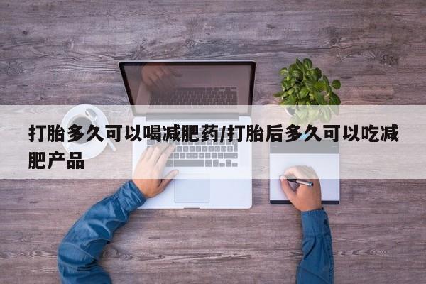 网上购买打胎药联系方式打胎多久可以喝减肥药/打胎后多久可以吃减肥产品