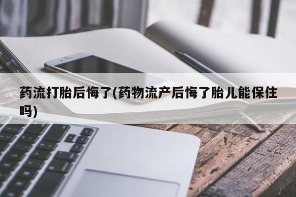 网上购买打胎药联系方式药流打胎后悔了(药物流产后悔了胎儿能保住吗)