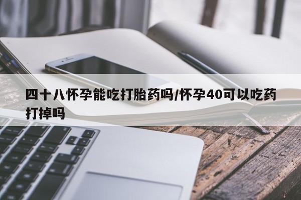 网上购买打胎药联系方式四十八怀孕能吃打胎药吗/怀孕40可以吃药打掉吗