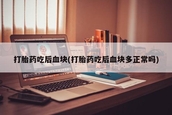 网上购买打胎药联系方式打胎药吃后血块(打胎药吃后血块多正常吗)
