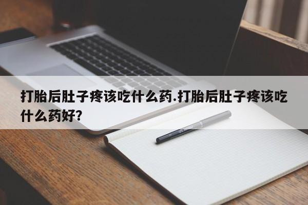网上购买打胎药联系方式打胎后肚子疼该吃什么药.打胎后肚子疼该吃什么药好？