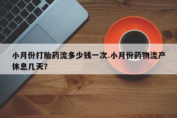 网上购买打胎药联系方式小月份打胎药流多少钱一次.小月份药物流产休息几天？