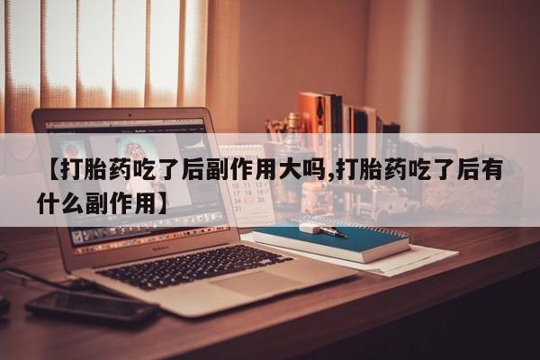 网上购买打胎药联系方式【打胎药吃了后副作用大吗,打胎药吃了后有什么副作用】