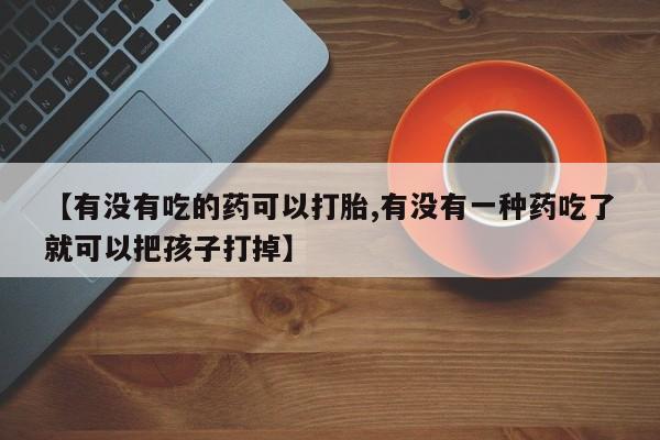 网上购买打胎药联系方式【有没有吃的药可以打胎,有没有一种药吃了就可以把孩子打掉】