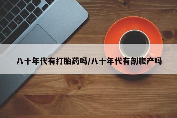 网上购买打胎药联系方式八十年代有打胎药吗/八十年代有剖腹产吗