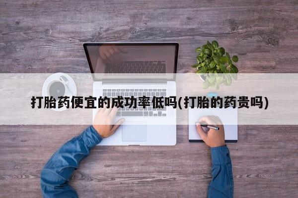 网上购买打胎药联系方式打胎药便宜的成功率低吗(打胎的药贵吗)