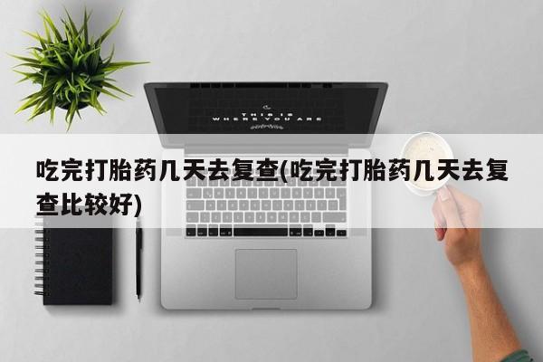 网上购买打胎药联系方式吃完打胎药几天去复查(吃完打胎药几天去复查比较好)