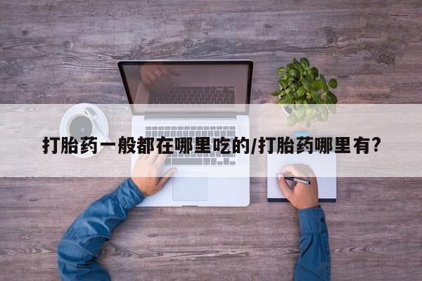 网上购买打胎药联系方式打胎药一般都在哪里吃的/打胎药哪里有?