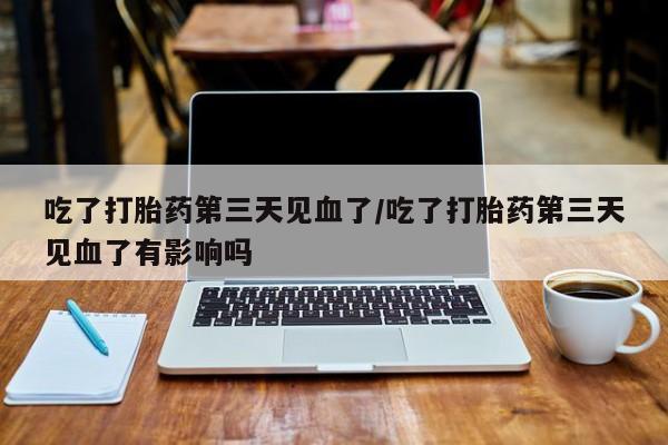 网上购买打胎药联系方式吃了打胎药第三天见血了/吃了打胎药第三天见血了有影响吗