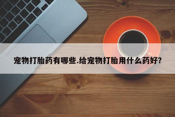 网上购买打胎药联系方式宠物打胎药有哪些.给宠物打胎用什么药好？