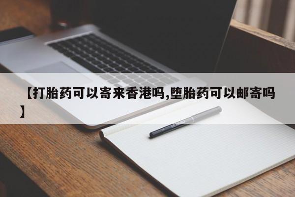 网上购买打胎药联系方式【打胎药可以寄来香港吗,堕胎药可以邮寄吗】