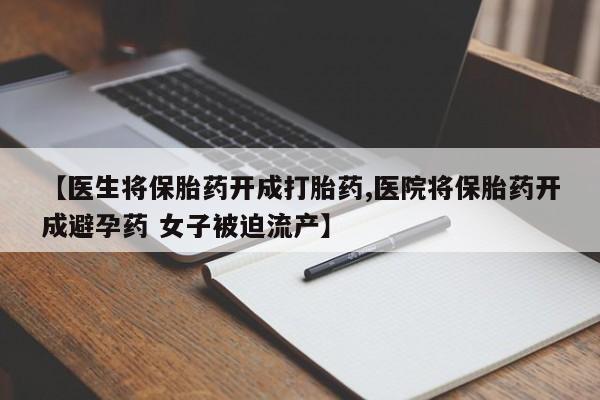 网上购买打胎药联系方式【医生将保胎药开成打胎药,医院将保胎药开成避孕药 女子被迫流产】