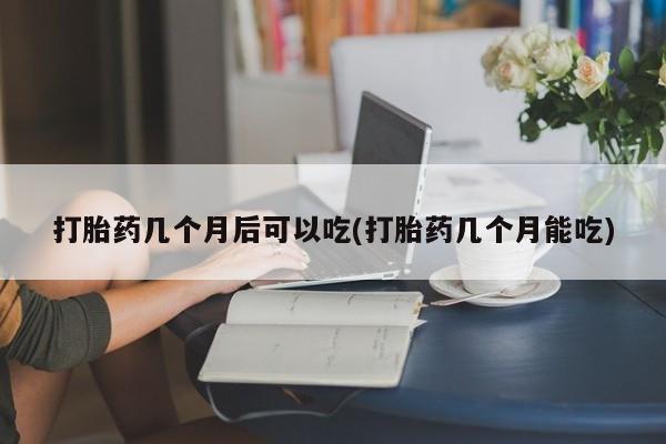 网上购买打胎药联系方式打胎药几个月后可以吃(打胎药几个月能吃)