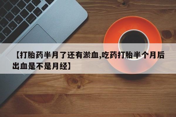 网上购买打胎药联系方式【打胎药半月了还有淤血,吃药打胎半个月后出血是不是月经】