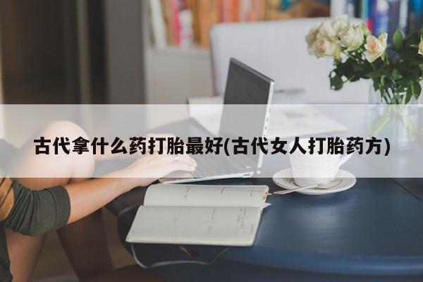 网上购买打胎药联系方式古代拿什么药打胎最好(古代女人打胎药方)