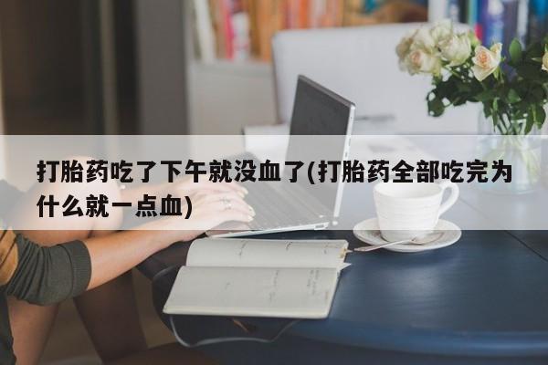 网上购买打胎药联系方式打胎药吃了下午就没血了(打胎药全部吃完为什么就一点血)