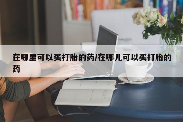 网上购买打胎药联系方式在哪里可以买打胎的药/在哪儿可以买打胎的药