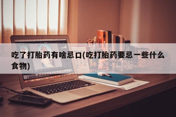 网上购买打胎药联系方式吃了打胎药有啥忌口(吃打胎药要忌一些什么食物)