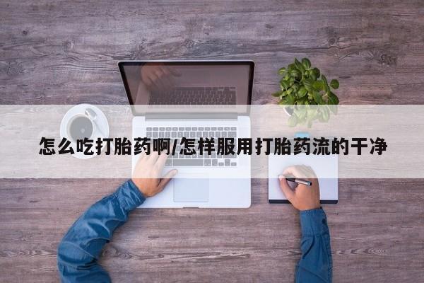 网上购买打胎药联系方式怎么吃打胎药啊/怎样服用打胎药流的干净