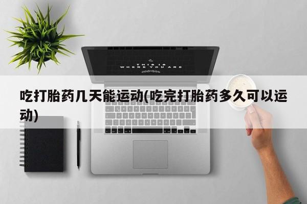 网上购买打胎药联系方式吃打胎药几天能运动(吃完打胎药多久可以运动)