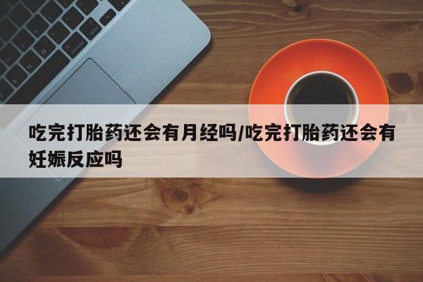 网上购买打胎药联系方式吃完打胎药还会有月经吗/吃完打胎药还会有妊娠反应吗