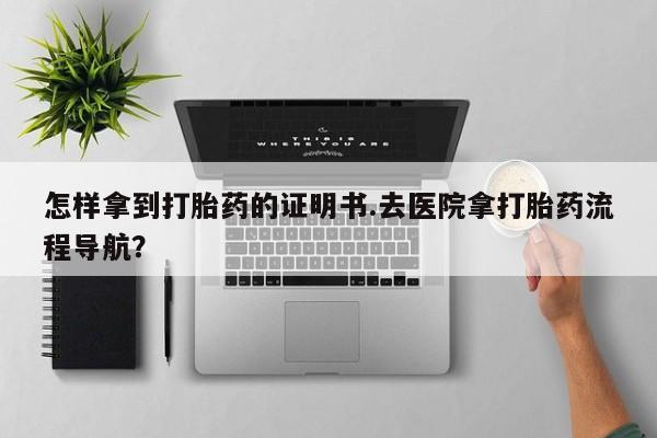 网上购买打胎药联系方式怎样拿到打胎药的证明书.去医院拿打胎药流程导航？