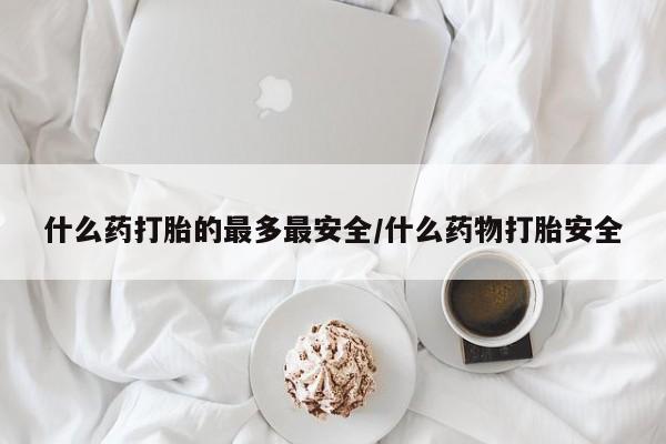 网上购买打胎药联系方式什么药打胎的最多最安全/什么药物打胎安全