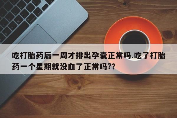 网上购买打胎药联系方式吃打胎药后一周才排出孕囊正常吗.吃了打胎药一个星期就没血了正常吗?？