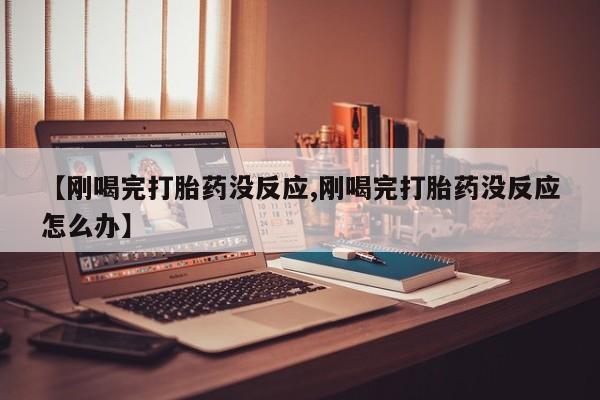 网上购买打胎药联系方式【刚喝完打胎药没反应,刚喝完打胎药没反应怎么办】
