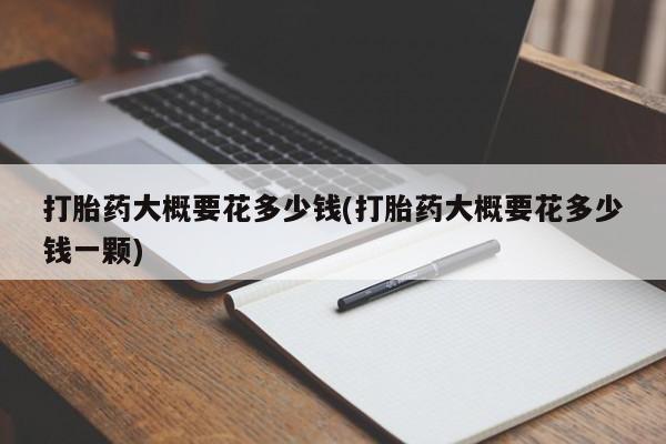 网上购买打胎药联系方式打胎药大概要花多少钱(打胎药大概要花多少钱一颗)